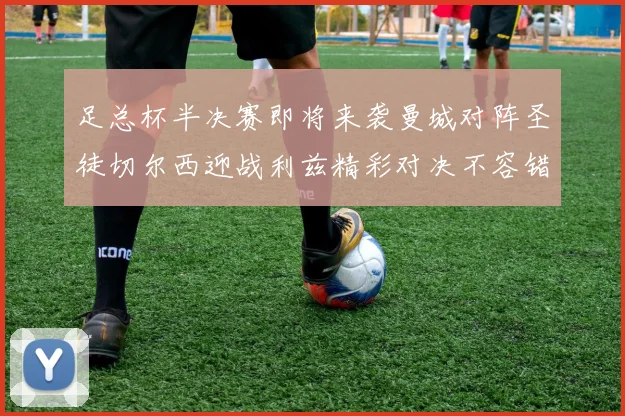 足总杯半决赛即将来袭曼城对阵圣徒切尔西迎战利兹精彩对决不容错过