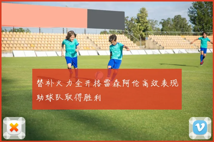 替补火力全开格雷森阿伦高效表现助球队取得胜利