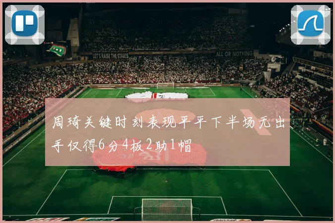 周琦关键时刻表现平平下半场无出手仅得6分4板2助1帽