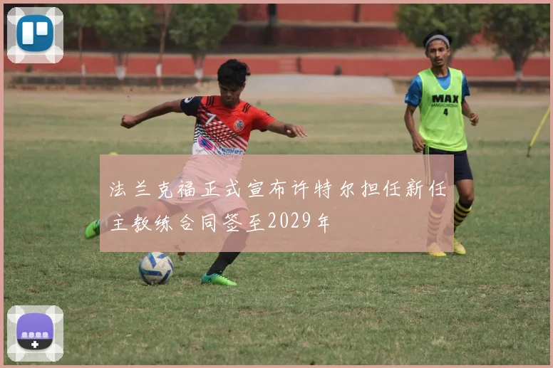 法兰克福正式宣布许特尔担任新任主教练合同签至2029年