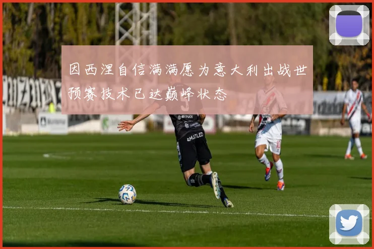 因西涅自信满满愿为意大利出战世预赛技术已达巅峰状态