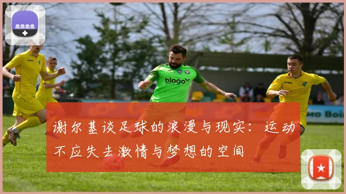 谢尔基谈足球的浪漫与现实：运动不应失去激情与梦想的空间