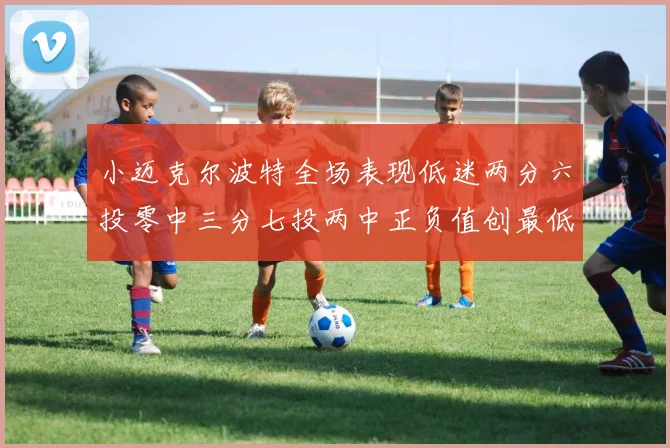 小迈克尔波特全场表现低迷两分六投零中三分七投两中正负值创最低纪录