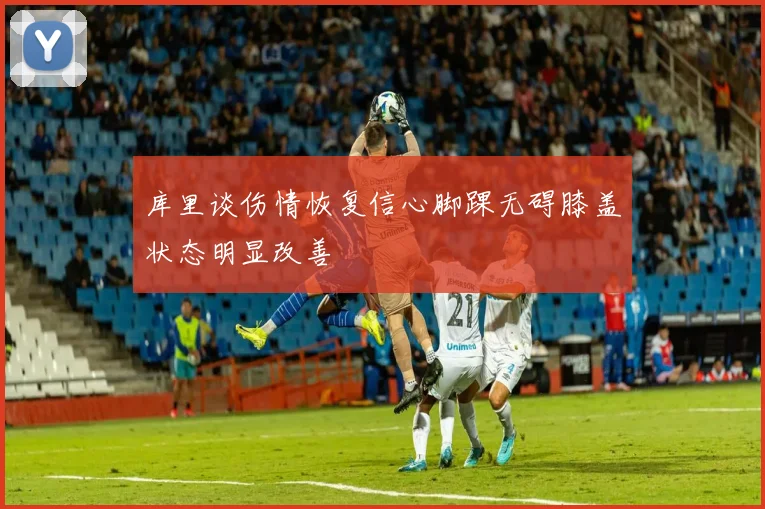 库里谈伤情恢复信心脚踝无碍膝盖状态明显改善