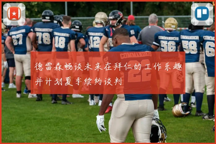 德雷森畅谈未来在拜仁的工作乐趣并计划夏季续约谈判