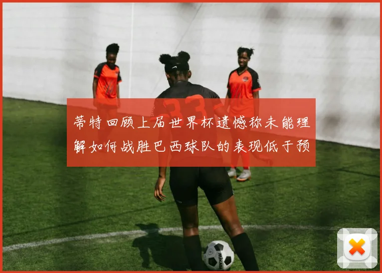 蒂特回顾上届世界杯遗憾称未能理解如何战胜巴西球队的表现低于预期