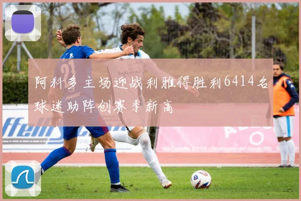 阿科多主场迎战利雅得胜利6414名球迷助阵创赛季新高