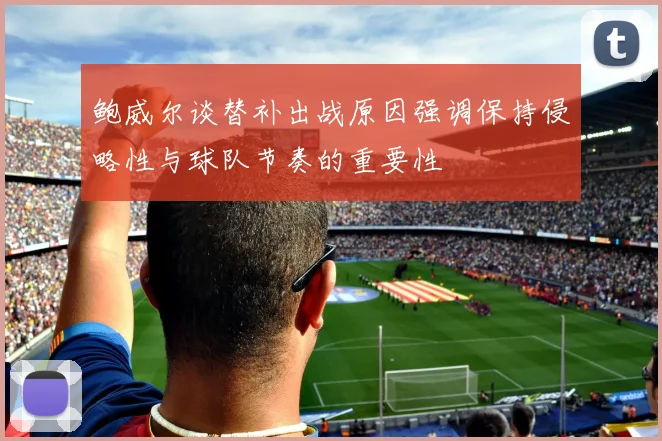 鲍威尔谈替补出战原因强调保持侵略性与球队节奏的重要性