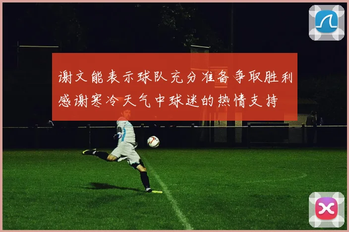 谢文能表示球队充分准备争取胜利感谢寒冷天气中球迷的热情支持