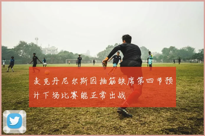 麦克丹尼尔斯因抽筋缺席第四节预计下场比赛能正常出战