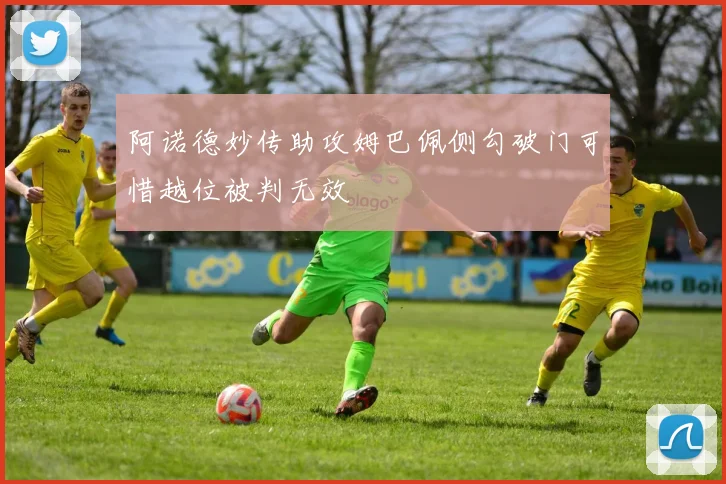 阿诺德妙传助攻姆巴佩侧勾破门可惜越位被判无效