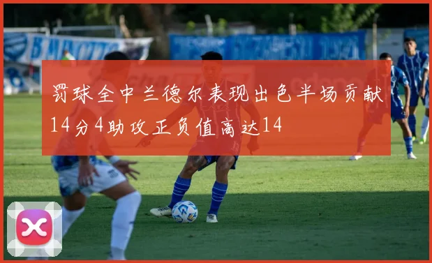 罚球全中兰德尔表现出色半场贡献14分4助攻正负值高达14