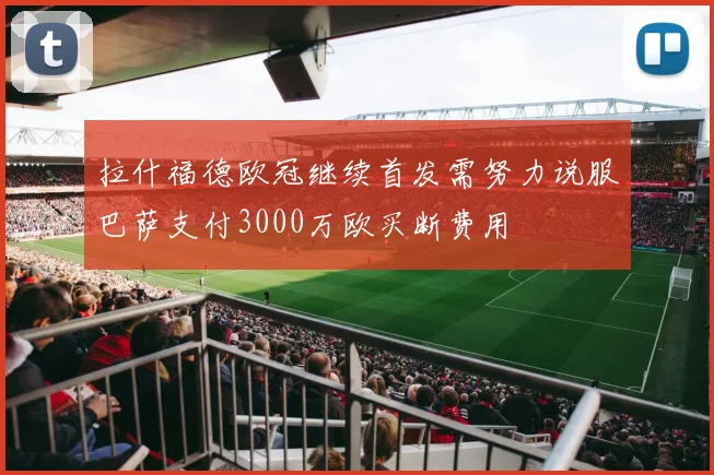 拉什福德欧冠继续首发需努力说服巴萨支付3000万欧买断费用