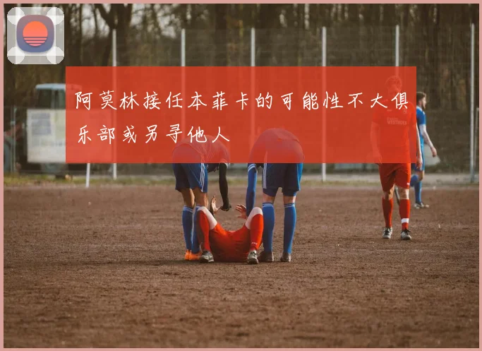 阿莫林接任本菲卡的可能性不大俱乐部或另寻他人