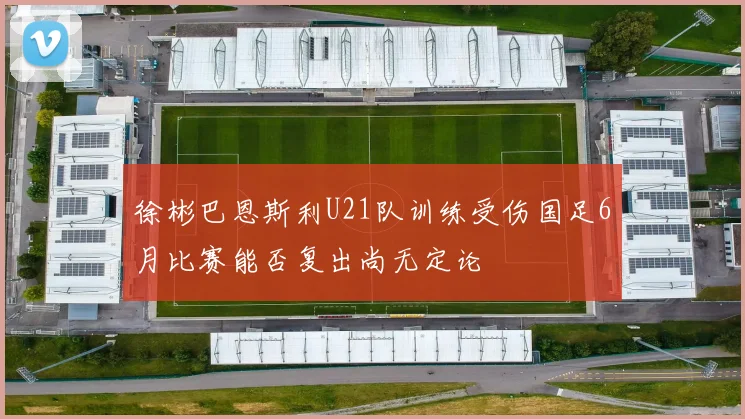 徐彬巴恩斯利U21队训练受伤国足6月比赛能否复出尚无定论