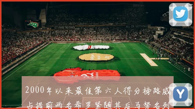 2000年以来最佳第六人得分榜路威占据前两名希罗紧随其后马努名列第五