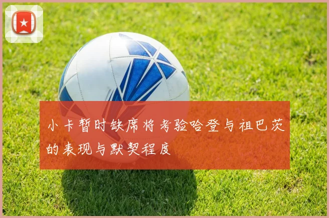 小卡暂时缺席将考验哈登与祖巴茨的表现与默契程度