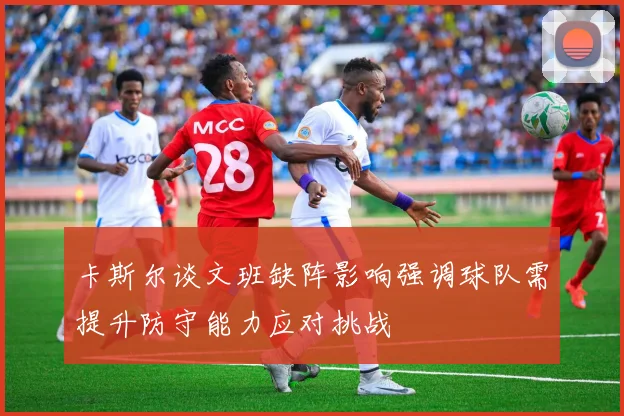 卡斯尔谈文班缺阵影响强调球队需提升防守能力应对挑战