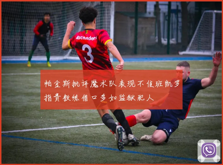 帕金斯批评魔术队表现不佳班凯罗指责教练借口多如监狱犯人
