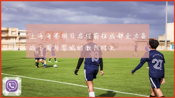 上海海港明日启程前往成都全力备战下周与蓉城的激烈对决