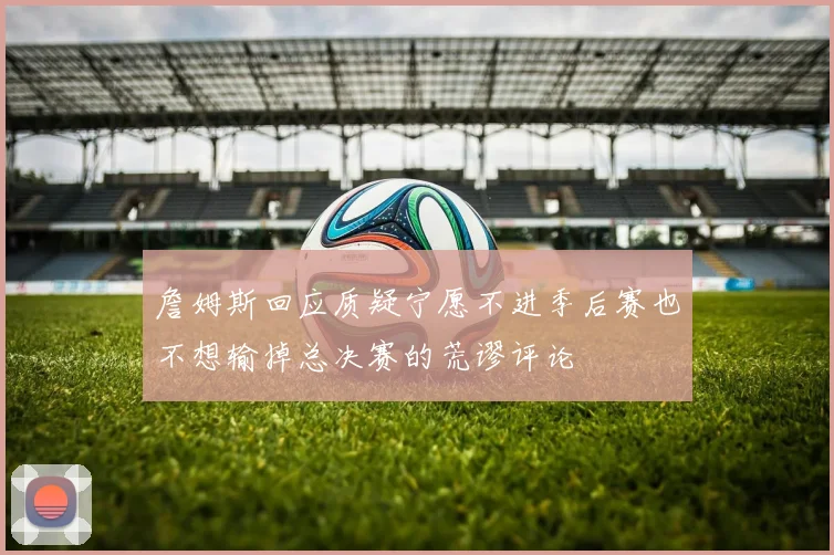 詹姆斯回应质疑宁愿不进季后赛也不想输掉总决赛的荒谬评论