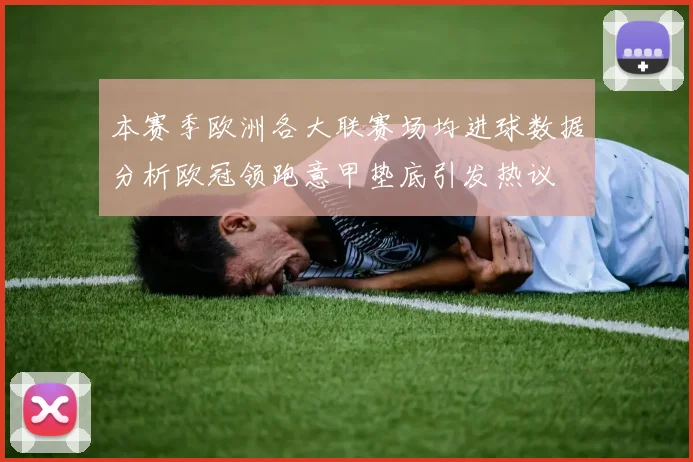 本赛季欧洲各大联赛场均进球数据分析欧冠领跑意甲垫底引发热议