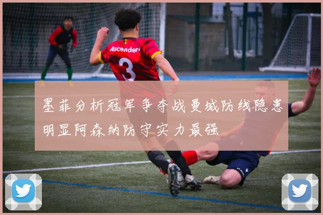 墨菲分析冠军争夺战曼城防线隐患明显阿森纳防守实力最强