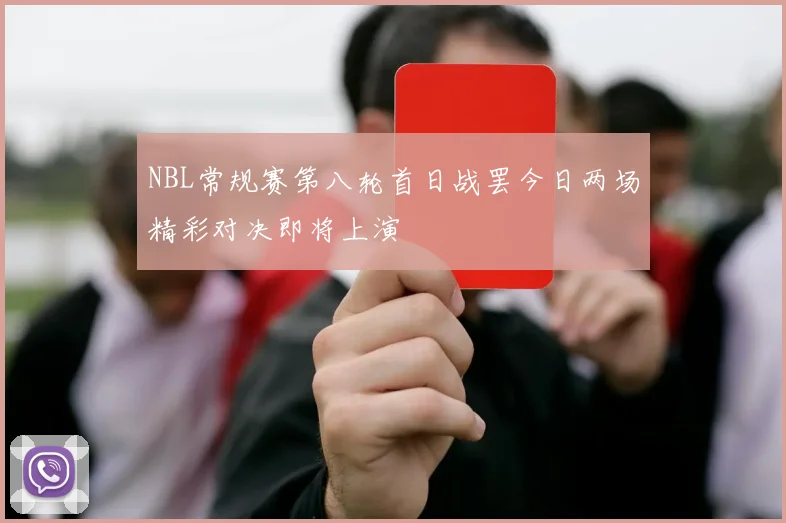 NBL常规赛第八轮首日战罢今日两场精彩对决即将上演