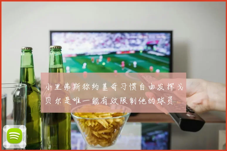 小里弗斯称约基奇习惯自由发挥戈贝尔是唯一能有效限制他的球员