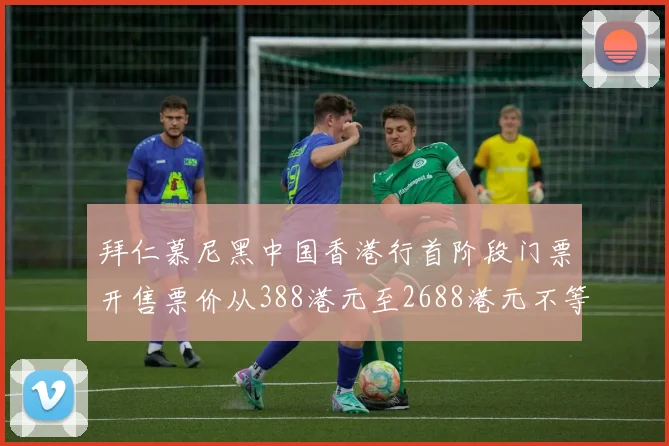 拜仁慕尼黑中国香港行首阶段门票开售票价从388港元至2688港元不等