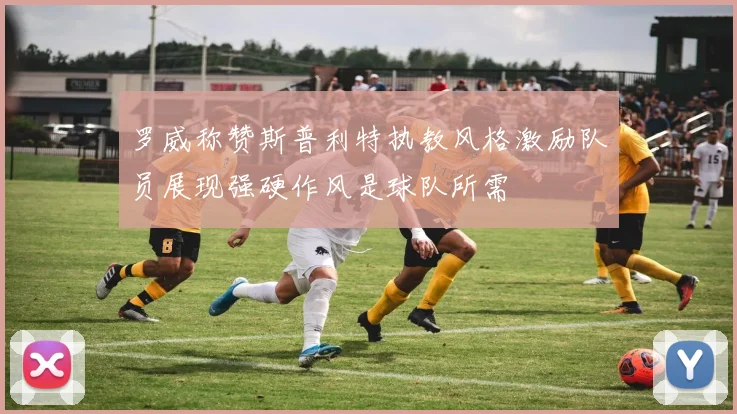 罗威称赞斯普利特执教风格激励队员展现强硬作风是球队所需