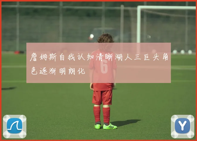 詹姆斯自我认知清晰湖人三巨头角色逐渐明朗化
