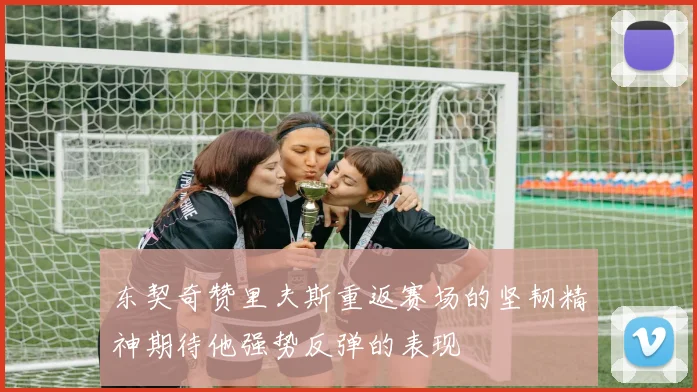 东契奇赞里夫斯重返赛场的坚韧精神期待他强势反弹的表现