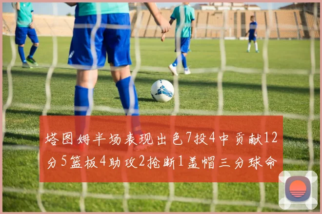塔图姆半场表现出色7投4中贡献12分5篮板4助攻2抢断1盖帽三分球命中率高效