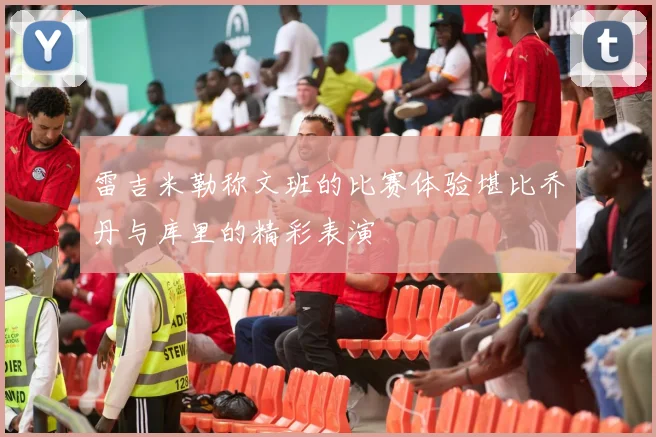 雷吉米勒称文班的比赛体验堪比乔丹与库里的精彩表演