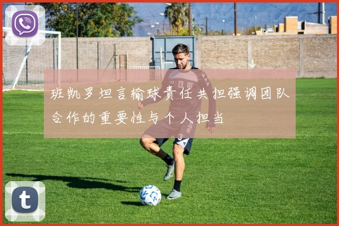 班凯罗坦言输球责任共担强调团队合作的重要性与个人担当