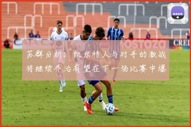 苏群分析：凯尔特人与对手的激战将继续乔治有望在下一场比赛中爆发