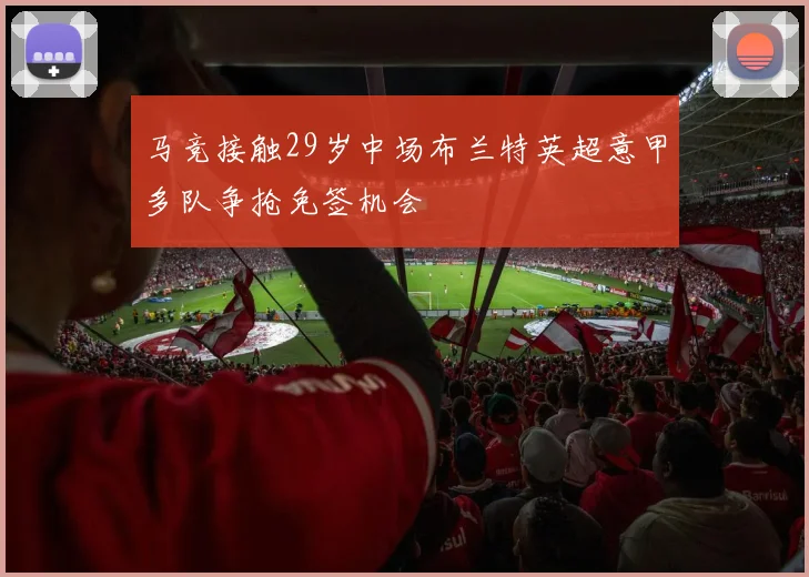马竞接触29岁中场布兰特英超意甲多队争抢免签机会