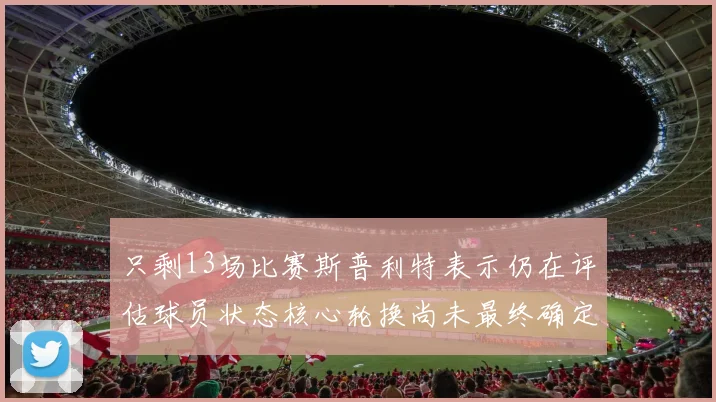 只剩13场比赛斯普利特表示仍在评估球员状态核心轮换尚未最终确定