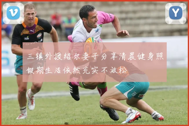 三镇外援绍尔妻子分享清晨健身照假期生活依然充实不放松
